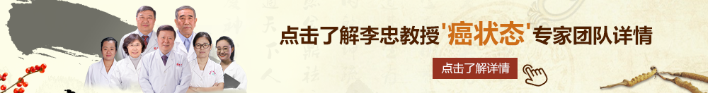 操欧美女人的骚逼洞北京御方堂李忠教授“癌状态”专家团队详细信息